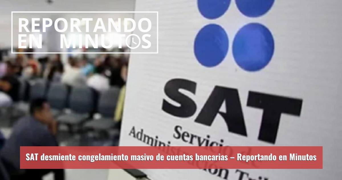 SAT desmiente congelamiento masivo de cuentas bancarias – Reportando en ...