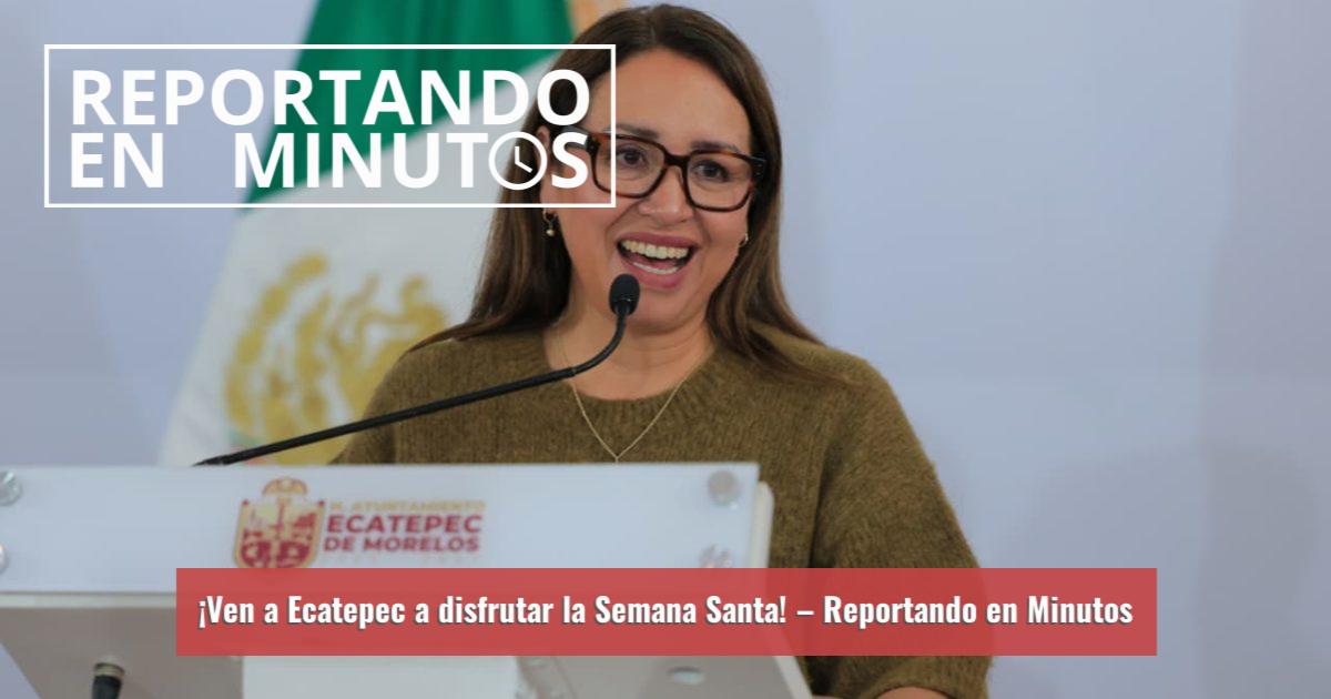Reportando ¡Ven a Ecatepec a disfrutar la Semana Santa! – Reportando en Minutos
